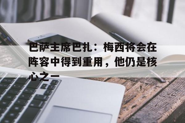 巴萨主席巴扎：梅西将会在阵容中得到重用，他仍是核心之一