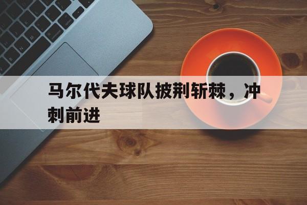 马尔代夫球队披荆斩棘，冲刺前进